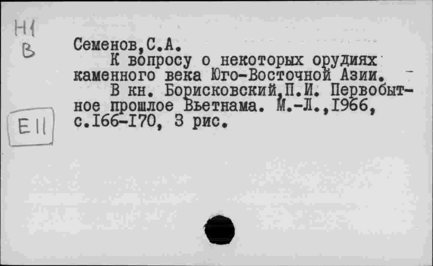 ﻿Семенов,С.А.
К вопросу о некоторых орудиях каменного века Юго-Восточной Азии.
В кн. Борисковский.П.И. Первобытное прошлое Вьетнама. м.-Л.,19ьб, с.166-170, 3 рис.